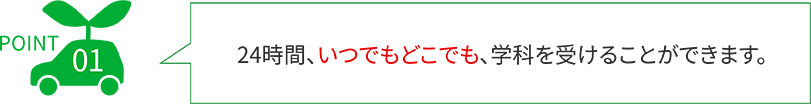 POINT01 24時間、いつでもどこでも、学科を受けることができます。