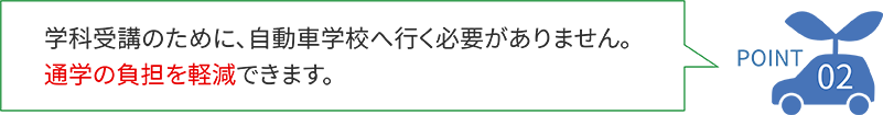 POINT02 学科受講のために、自動車学校へ行く必要がありません。通学の負担を軽減できます。