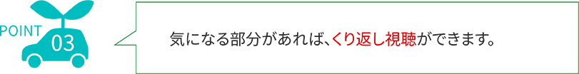 POINT03 気になる部分があれば、繰り返し視聴ができます。